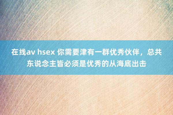 在线av hsex 你需要津有一群优秀伙伴，总共东说念主皆必须是优秀的从海底出击