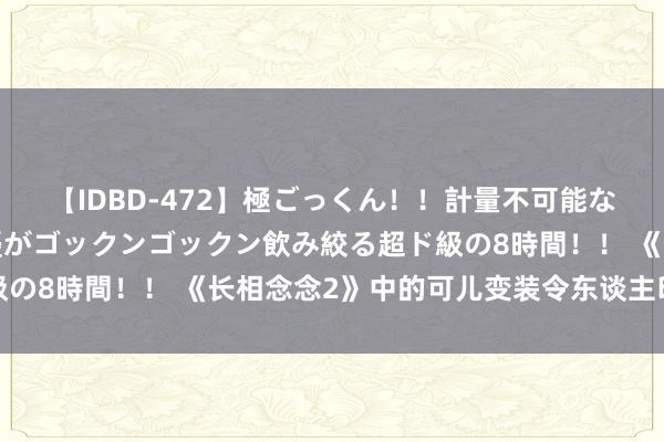 【IDBD-472】極ごっくん！！計量不可能な爆量ザーメンをS級女優がゴックンゴックン飲み絞る超ド級の8時間！！ 《长相念念2》中的可儿变装令东谈主印象长远