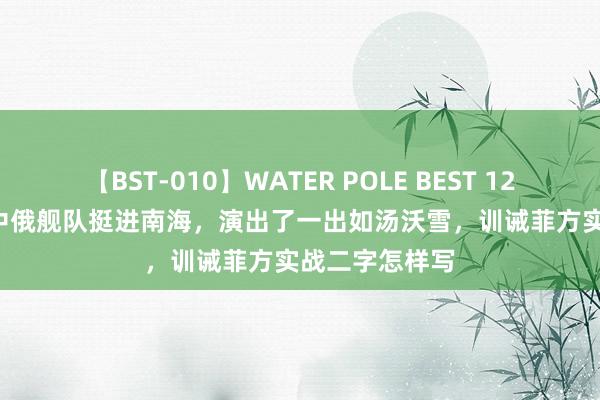 【BST-010】WATER POLE BEST 12GALs 8時間 中俄舰队挺进南海，演出了一出如汤沃雪，训诫菲方实战二字怎样写