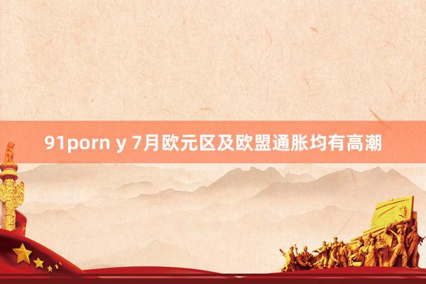 91porn y 7月欧元区及欧盟通胀均有高潮