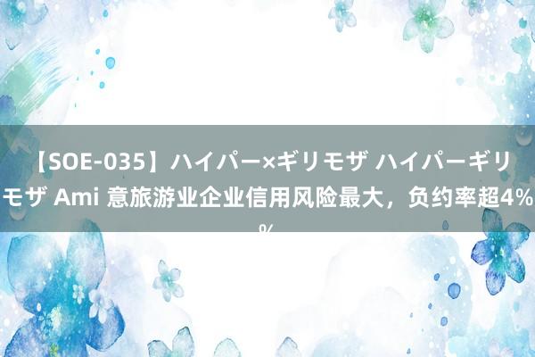 【SOE-035】ハイパー×ギリモザ ハイパーギリモザ Ami 意旅游业企业信用风险最大，负约率超4%