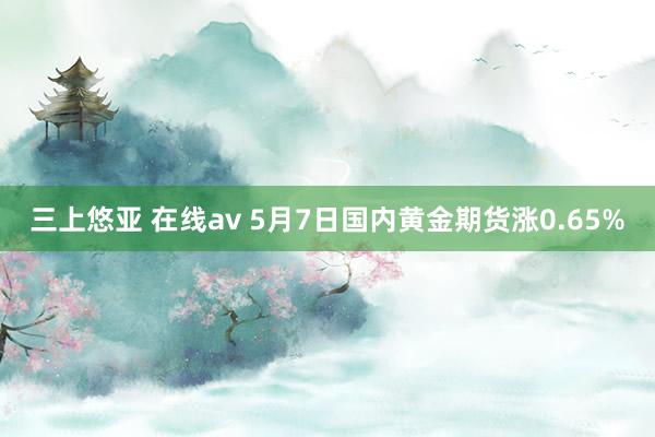 三上悠亚 在线av 5月7日国内黄金期货涨0.65%