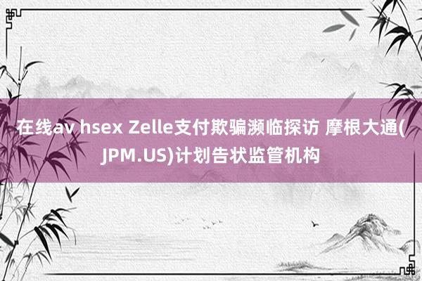 在线av hsex Zelle支付欺骗濒临探访 摩根大通(JPM.US)计划告状监管机构