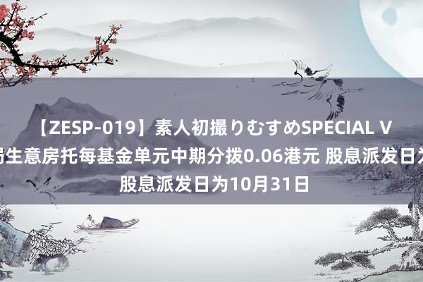 【ZESP-019】素人初撮りむすめSPECIAL Vol.3 招商局生意房托每基金单元中期分拨0.06港元 股息派发日为10月31日