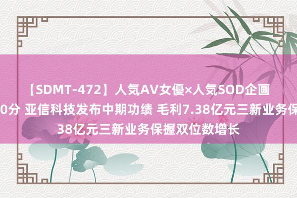 【SDMT-472】人気AV女優×人気SOD企画 女優祭7時間40分 亚信科技发布中期功绩 毛利7.38亿元三新业务保握双位数增长