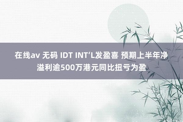 在线av 无码 IDT INT‘L发盈喜 预期上半年净溢利逾500万港元同比扭亏为盈