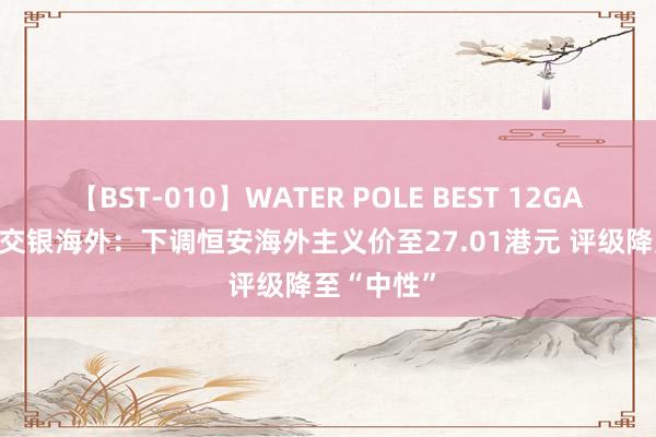 【BST-010】WATER POLE BEST 12GALs 8時間 交银海外：下调恒安海外主义价至27.01港元 评级降至“中性”