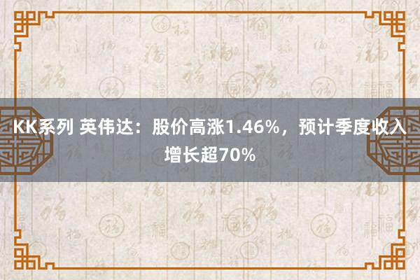 KK系列 英伟达：股价高涨1.46%，预计季度收入增长超70%