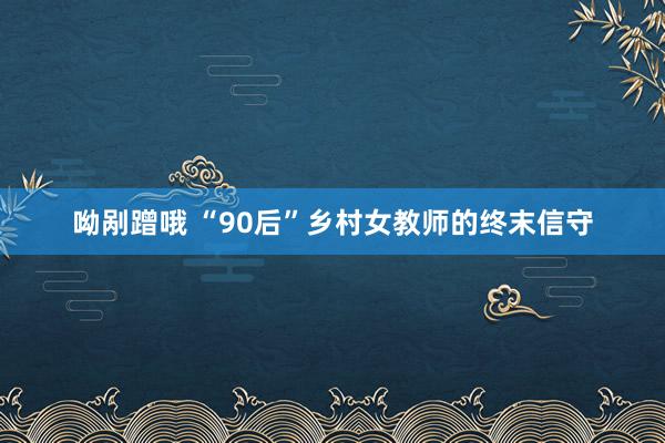 呦剐蹭哦 “90后”乡村女教师的终末信守