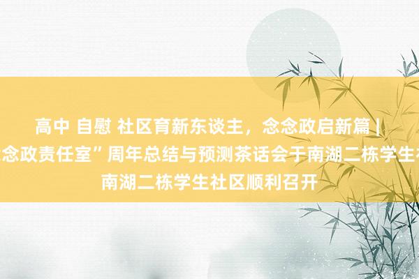 高中 自慰 社区育新东谈主，念念政启新篇 | 我院“晓婷念念政责任室”周年总结与预测茶话会于南湖二栋学生社区顺利召开