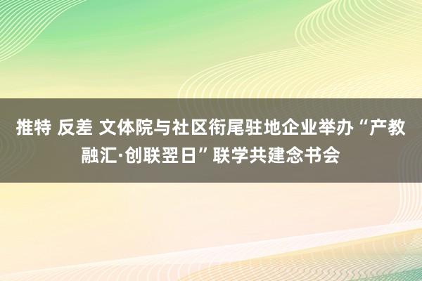 推特 反差 文体院与社区衔尾驻地企业举办“产教融汇·创联翌日”联学共建念书会