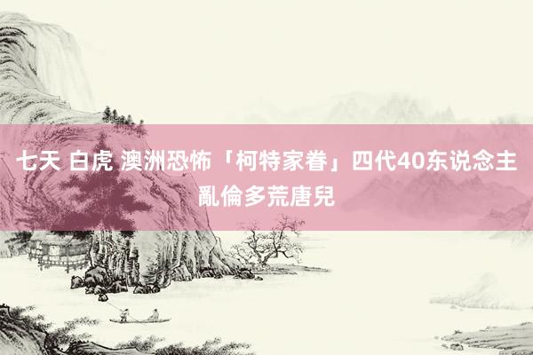 七天 白虎 澳洲恐怖「柯特家眷」四代40东说念主亂倫　多荒唐兒