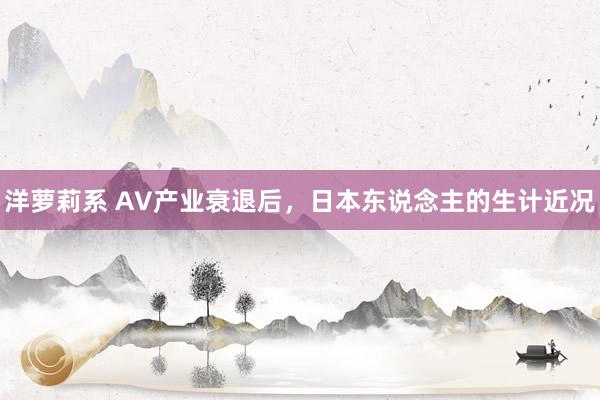 洋萝莉系 AV产业衰退后，日本东说念主的生计近况