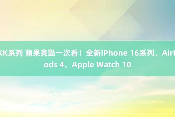 KK系列 蘋果亮點一次看！全新iPhone 16系列、AirPods 4、Apple Watch 10