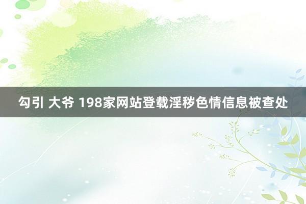 勾引 大爷 198家网站登载淫秽色情信息被查处