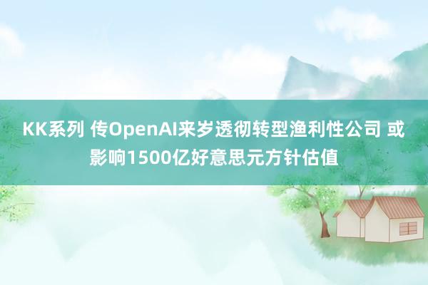 KK系列 传OpenAI来岁透彻转型渔利性公司 或影响1500亿好意思元方针估值