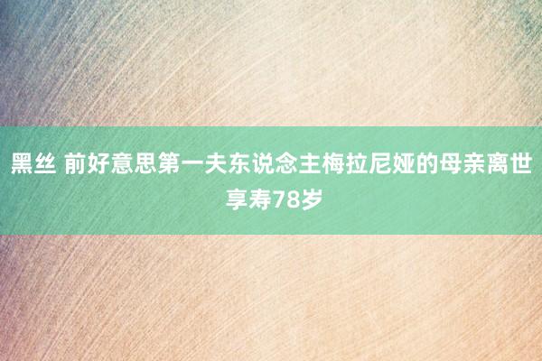 黑丝 前好意思第一夫东说念主梅拉尼娅的母亲离世 享寿78岁