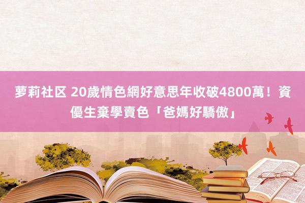 萝莉社区 20歲情色網好意思年收破4800萬！　資優生棄學賣色「爸媽好驕傲」