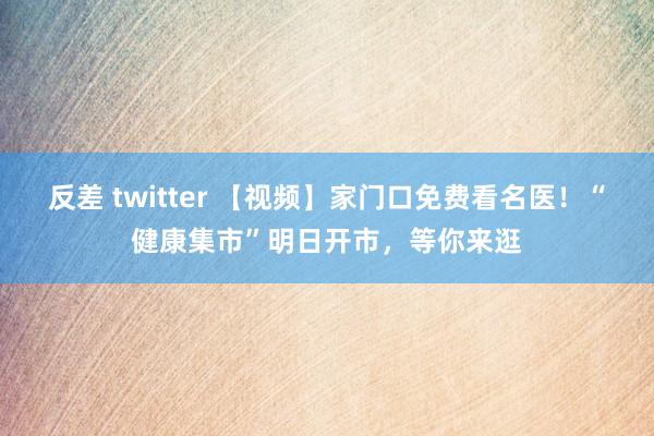 反差 twitter 【视频】家门口免费看名医！“健康集市”明日开市，等你来逛