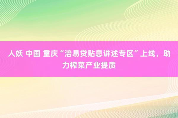 人妖 中国 重庆“涪易贷贴息讲述专区”上线，助力榨菜产业提质