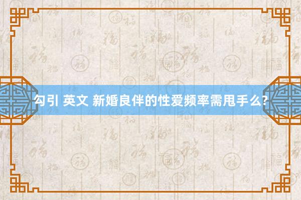 勾引 英文 新婚良伴的性爱频率需甩手么?